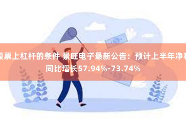 股票上杠杆的条件 景旺电子最新公告：预计上半年净利同比增长57.94%-73.74%