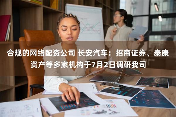 合规的网络配资公司 长安汽车：招商证券、泰康资产等多家机构于7月2日调研我司