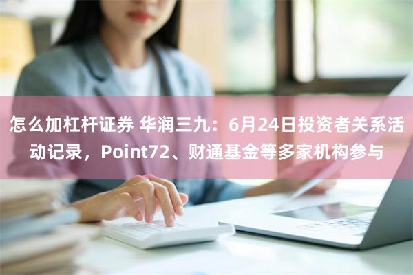 怎么加杠杆证券 华润三九：6月24日投资者关系活动记录，Point72、财通基金等多家机构参与