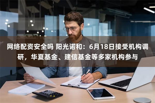 网络配资安全吗 阳光诺和：6月18日接受机构调研，华夏基金、建信基金等多家机构参与