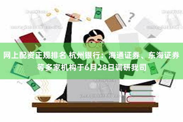 网上配资正规排名 杭州银行：海通证券、东海证券等多家机构于6月28日调研我司