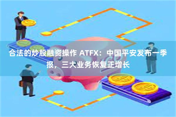 合法的炒股融资操作 ATFX：中国平安发布一季报，三大业务恢复正增长