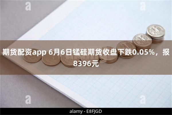 期货配资app 6月6日锰硅期货收盘下跌0.05%，报8396元