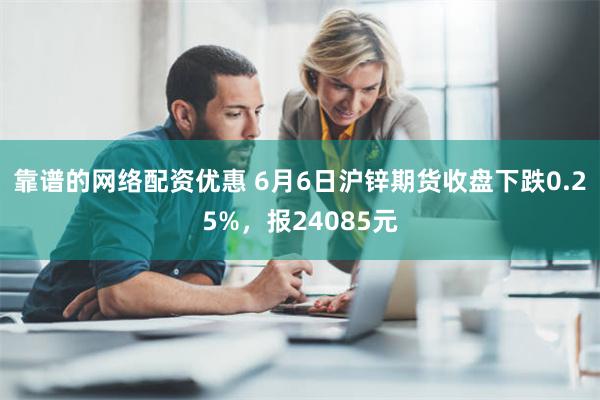 靠谱的网络配资优惠 6月6日沪锌期货收盘下跌0.25%，报24085元