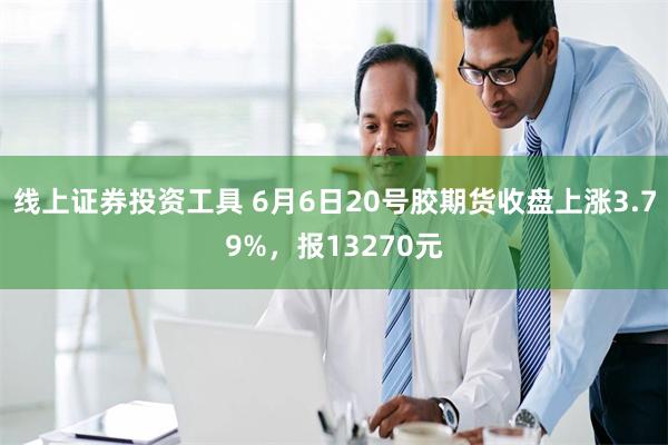 线上证券投资工具 6月6日20号胶期货收盘上涨3.79%，报13270元