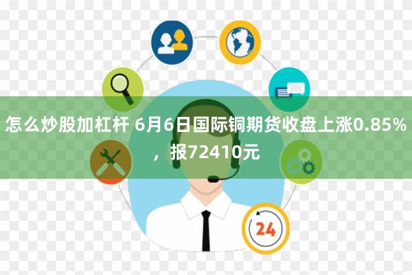 怎么炒股加杠杆 6月6日国际铜期货收盘上涨0.85%，报72410元