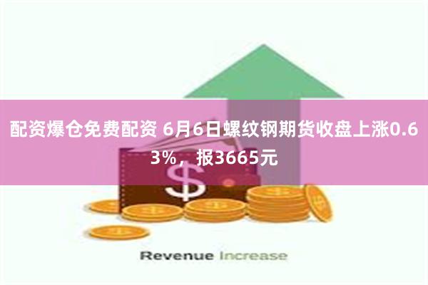 配资爆仓免费配资 6月6日螺纹钢期货收盘上涨0.63%，报3665元