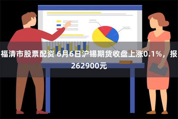 福清市股票配资 6月6日沪锡期货收盘上涨0.1%，报262900元