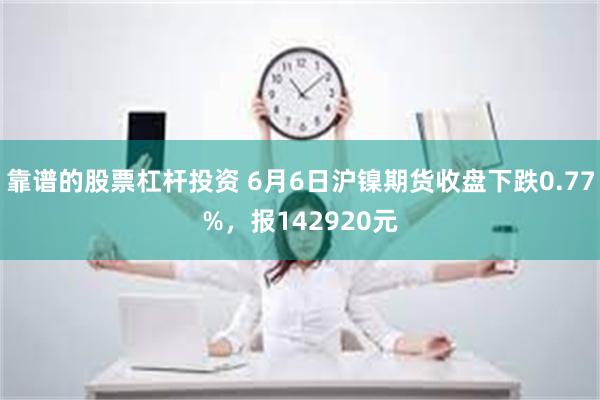 靠谱的股票杠杆投资 6月6日沪镍期货收盘下跌0.77%，报142920元