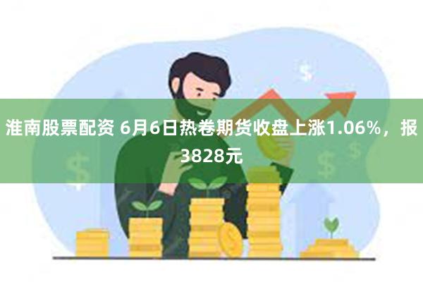 淮南股票配资 6月6日热卷期货收盘上涨1.06%，报3828元