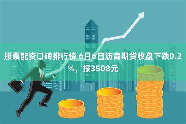 股票配资口碑排行榜 6月6日沥青期货收盘下跌0.2%，报3508元