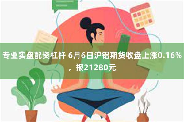 专业实盘配资杠杆 6月6日沪铝期货收盘上涨0.16%，报21280元