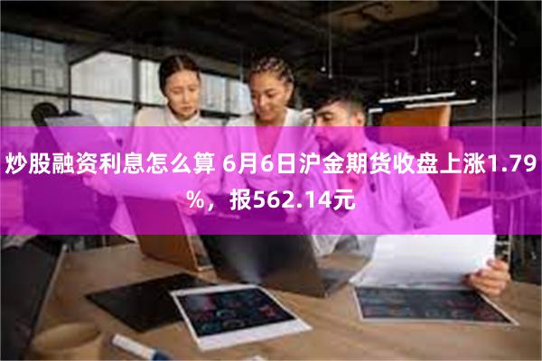 炒股融资利息怎么算 6月6日沪金期货收盘上涨1.79%，报562.14元