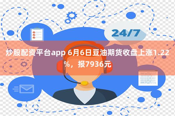 炒股配资平台app 6月6日豆油期货收盘上涨1.22%，报7936元