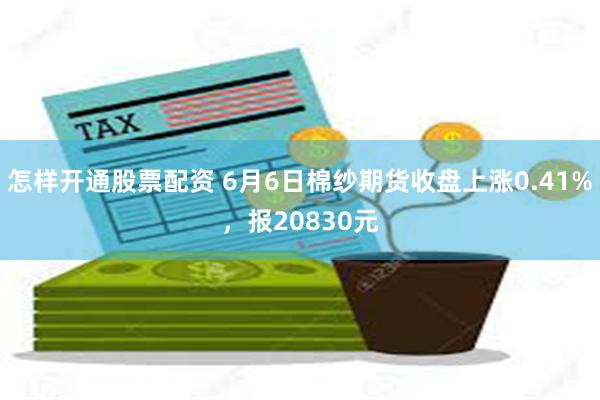 怎样开通股票配资 6月6日棉纱期货收盘上涨0.41%，报20830元