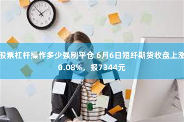 股票杠杆操作多少强制平仓 6月6日短纤期货收盘上涨0.08%，报7344元