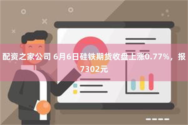 配资之家公司 6月6日硅铁期货收盘上涨0.77%，报7302元