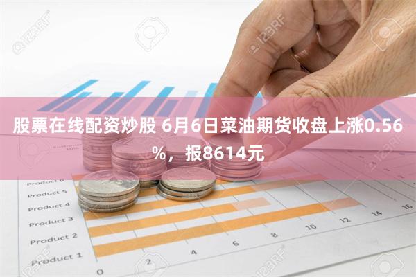 股票在线配资炒股 6月6日菜油期货收盘上涨0.56%，报8614元