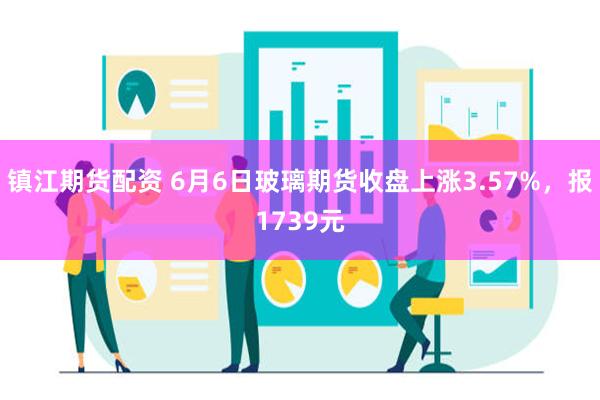 镇江期货配资 6月6日玻璃期货收盘上涨3.57%，报1739元