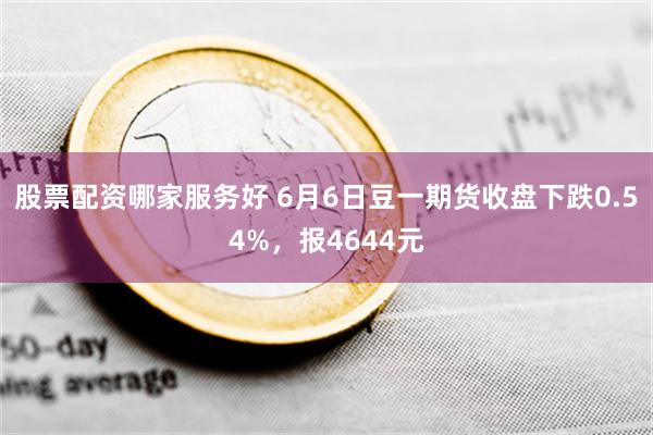 股票配资哪家服务好 6月6日豆一期货收盘下跌0.54%，报4644元