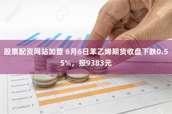 股票配资网站加盟 6月6日苯乙烯期货收盘下跌0.55%，报9383元