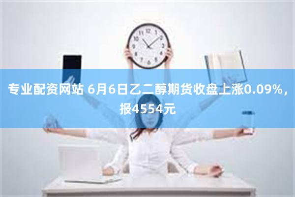 专业配资网站 6月6日乙二醇期货收盘上涨0.09%，报4554元