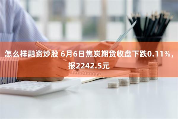 怎么样融资炒股 6月6日焦炭期货收盘下跌0.11%，报2242.5元