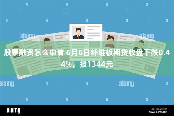 股票融资怎么申请 6月6日纤维板期货收盘下跌0.44%，报1344元