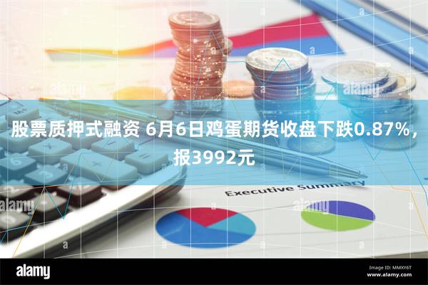 股票质押式融资 6月6日鸡蛋期货收盘下跌0.87%，报3992元