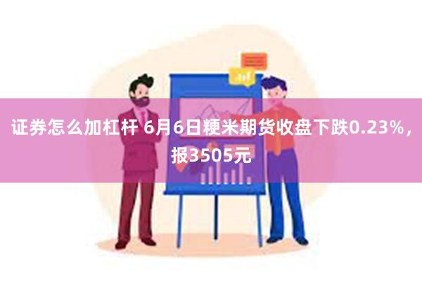 证券怎么加杠杆 6月6日粳米期货收盘下跌0.23%，报3505元