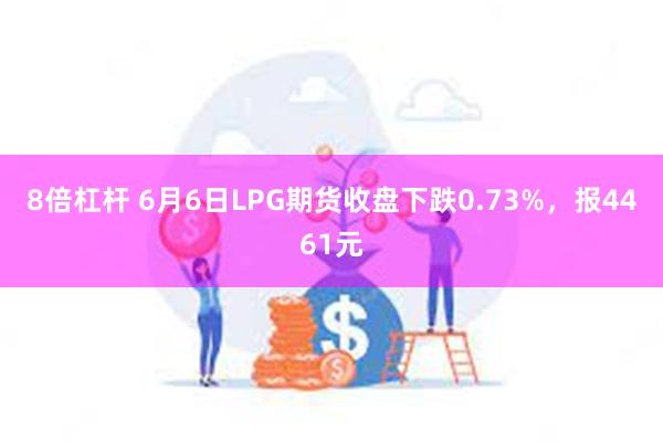 8倍杠杆 6月6日LPG期货收盘下跌0.73%，报4461元