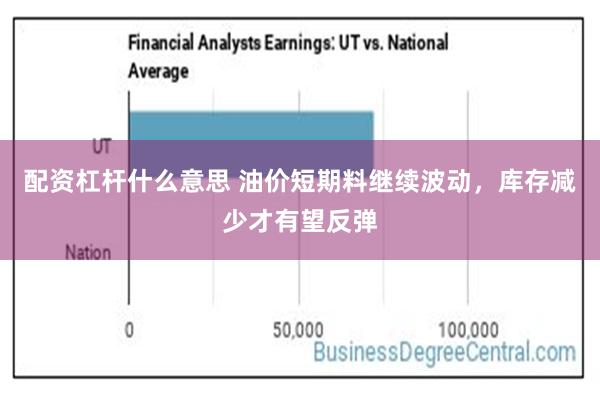 配资杠杆什么意思 油价短期料继续波动，库存减少才有望反弹