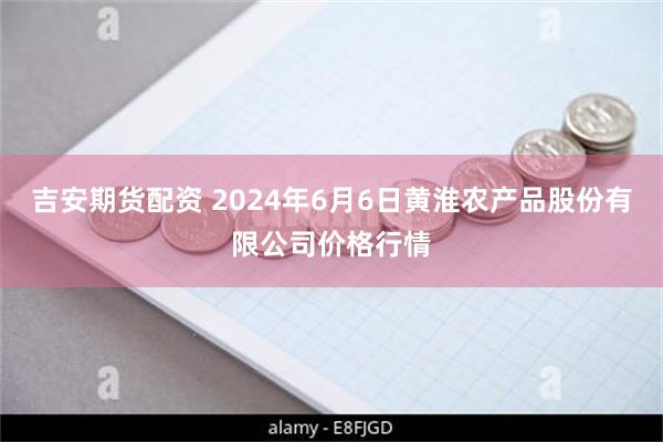 吉安期货配资 2024年6月6日黄淮农产品股份有限公司价格行情