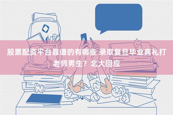 股票配资平台靠谱的有哪些 录取复旦毕业典礼打老师男生？北大回应