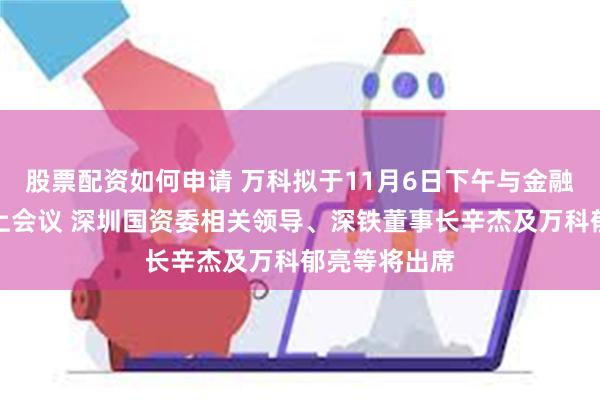 股票配资如何申请 万科拟于11月6日下午与金融机构召开线上会议 深圳国资委相关领导、深铁董事长辛杰及万科郁亮等将出席