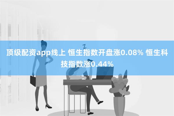 顶级配资app线上 恒生指数开盘涨0.08% 恒生科技指数涨0.44%