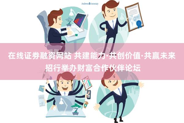 在线证劵融资网站 共建能力·共创价值·共赢未来 招行举办财富合作伙伴论坛