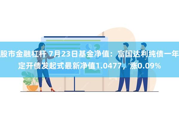 股市金融杠杆 7月23日基金净值：富国达利纯债一年定开债发起式最新净值1.0477，涨0.09%