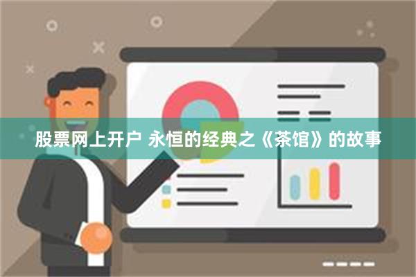 股票网上开户 永恒的经典之《茶馆》的故事