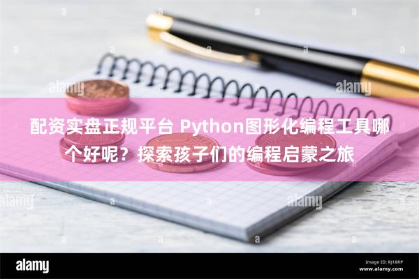 配资实盘正规平台 Python图形化编程工具哪个好呢？探索孩子们的编程启蒙之旅