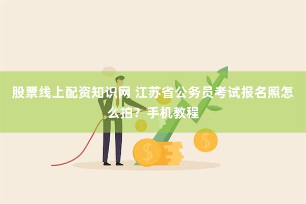 股票线上配资知识网 江苏省公务员考试报名照怎么拍？手机教程