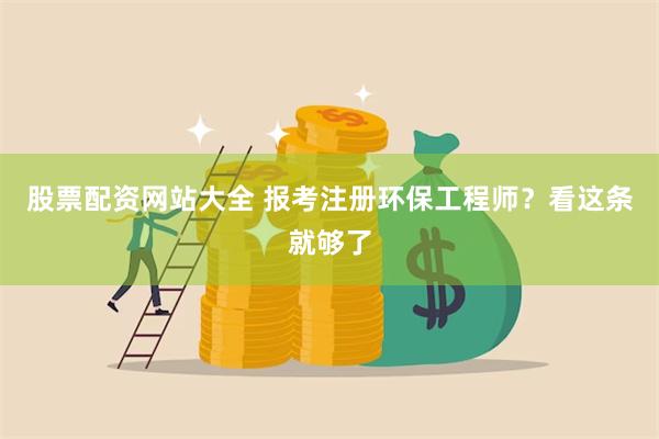 股票配资网站大全 报考注册环保工程师？看这条就够了