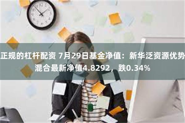 正规的杠杆配资 7月29日基金净值：新华泛资源优势混合最新净值4.8292，跌0.34%