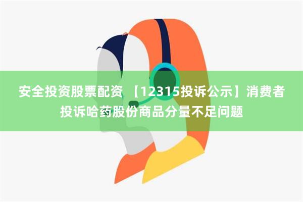 安全投资股票配资 【12315投诉公示】消费者投诉哈药股份商品分量不足问题