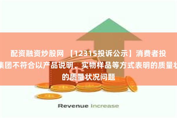 配资融资炒股网 【12315投诉公示】消费者投诉百大集团不符合以产品说明、实物样品等方式表明的质量状况问题