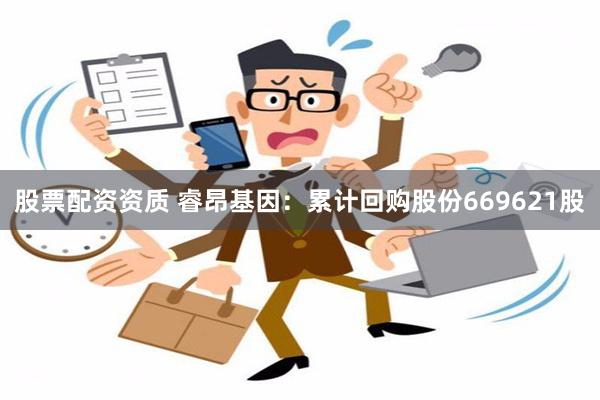 股票配资资质 睿昂基因：累计回购股份669621股