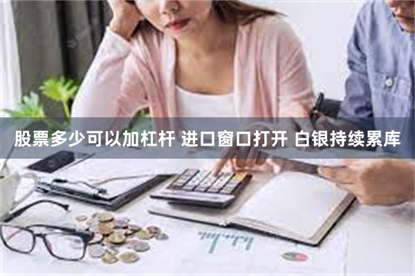 股票多少可以加杠杆 进口窗口打开 白银持续累库