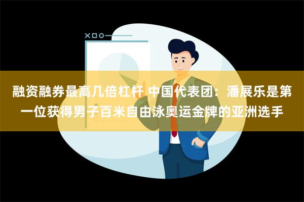 融资融券最高几倍杠杆 中国代表团：潘展乐是第一位获得男子百米自由泳奥运金牌的亚洲选手