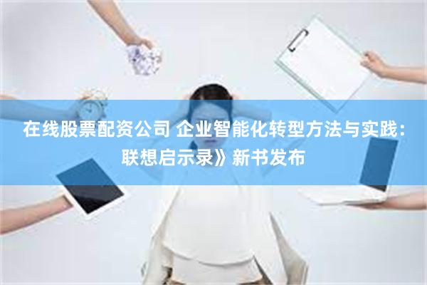 在线股票配资公司 企业智能化转型方法与实践：联想启示录》新书发布