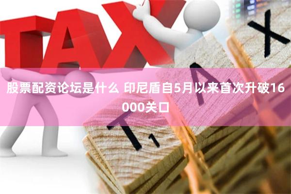 股票配资论坛是什么 印尼盾自5月以来首次升破16000关口